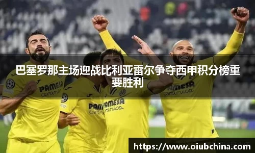 巴塞罗那主场迎战比利亚雷尔争夺西甲积分榜重要胜利