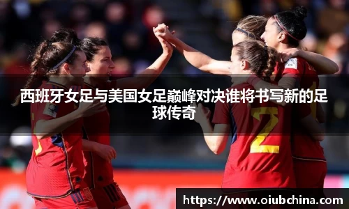 西班牙女足与美国女足巅峰对决谁将书写新的足球传奇
