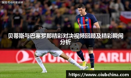 悟空体育贝蒂斯与巴塞罗那精彩对决视频回顾及精彩瞬间分析