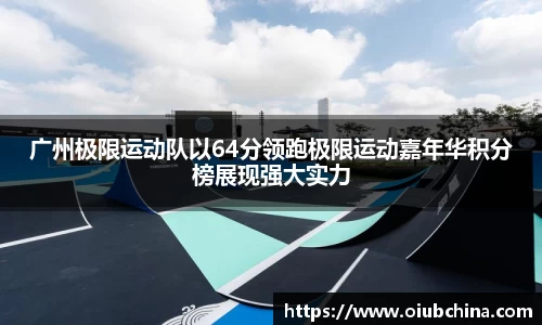 悟空体育广州极限运动队以64分领跑极限运动嘉年华积分榜展现强大实力